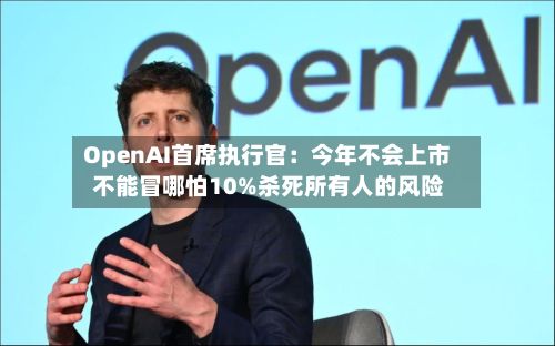 OpenAI首席执行官:今年不会上市 不能冒哪怕10%杀死所有人的风险-第2张图片