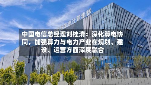 中国电信总经理刘桂清：深化算电协同，加强算力与电力产业在规划	、建设、运营方面深度融合-第2张图片