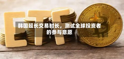 韩国延长交易时长，测试全球投资者的参与意愿-第3张图片