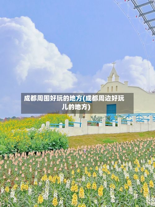 成都周围好玩的地方(成都周边好玩儿的地方)