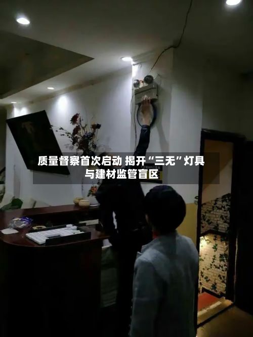 质量督察首次启动 揭开“三无”灯具与建材监管盲区-第3张图片