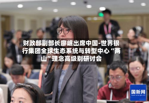 财政部副部长廖岷出席中国-世界银行集团全球生态系统与转型中心“两山”理念高级别研讨会-第3张图片