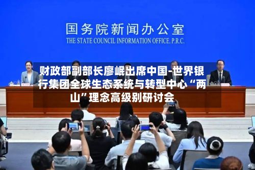 财政部副部长廖岷出席中国-世界银行集团全球生态系统与转型中心“两山”理念高级别研讨会-第2张图片