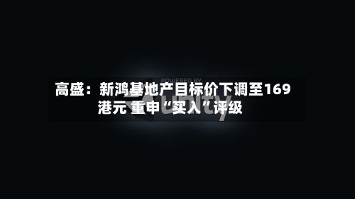 高盛：新鸿基地产目标价下调至169港元 重申“买入”评级-第1张图片