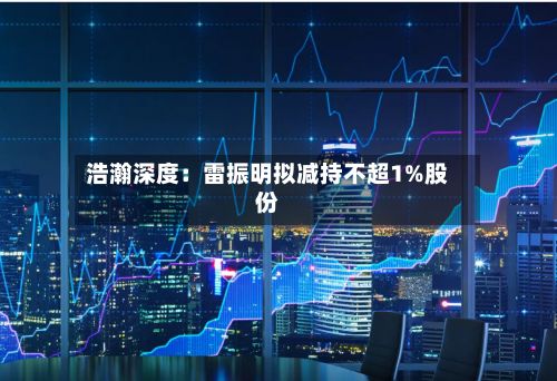 浩瀚深度:雷振明拟减持不超1%股份