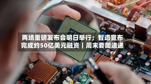 两场重磅发布会明日举行；智谱宣布完成约50亿美元融资｜周末要闻速递