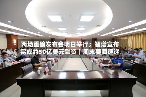 两场重磅发布会明日举行;智谱宣布完成约50亿美元融资|周末要闻速递-第2张图片
