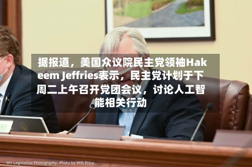 据报道，美国众议院民主党领袖Hakeem Jeffries表示	，民主党计划于下周二上午召开党团会议，讨论人工智能相关行动-第2张图片