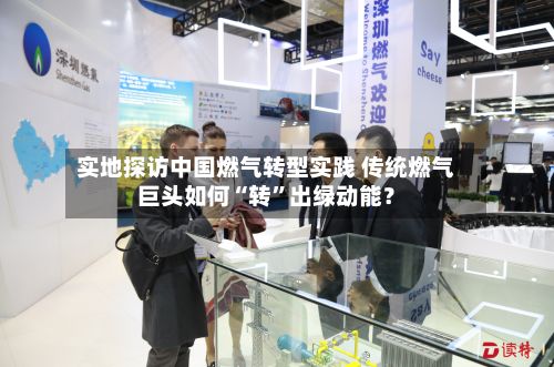 实地探访中国燃气转型实践 传统燃气巨头如何“转	”出绿动能？-第2张图片