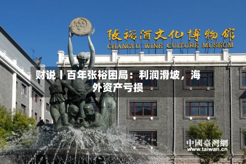 财说丨百年张裕困局：利润滑坡	，海外资产亏损-第2张图片