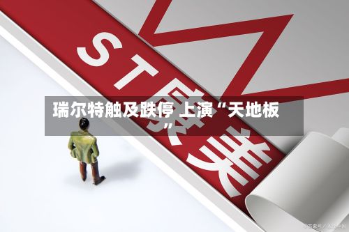 瑞尔特触及跌停 上演“天地板	”-第2张图片