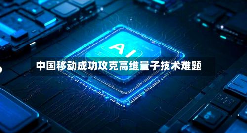 中国移动成功攻克高维量子技术难题-第2张图片