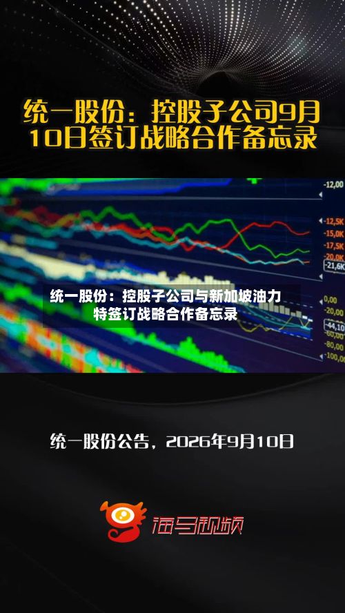 统一股份:控股子公司与新加坡油力特签订战略合作备忘录