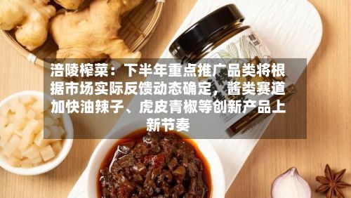 涪陵榨菜:下半年重点推广品类将根据市场实际反馈动态确定,酱类赛道加快油辣子、虎皮青椒等创新产品上新节奏