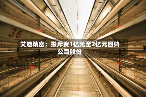 艾迪精密:拟斥资1亿元至2亿元回购公司股份