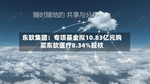 东软集团:专项基金拟10.83亿元购买东软医疗8.34%股权