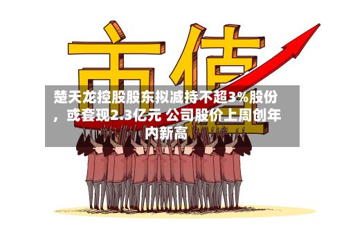 楚天龙控股股东拟减持不超3%股份,或套现2.3亿元 公司股价上周创年内新高