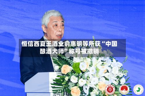 恒信西夏王酒业俞惠明等所获“中国酿酒大师	”称号被撤销-第2张图片