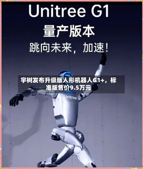 宇树发布升级版人形机器人G1+，标准版售价9.5万元-第2张图片