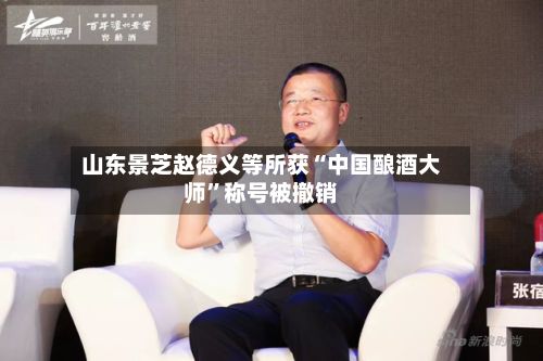山东景芝赵德义等所获“中国酿酒大师”称号被撤销-第2张图片