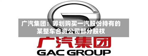 广汽集团:筹划购买一汽股份持有的某整车合资公司部分股权