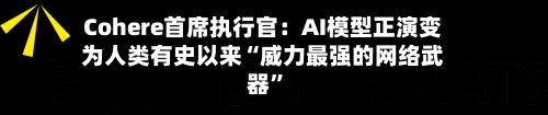 Cohere首席执行官：AI模型正演变为人类有史以来“威力最强的网络武器”-第2张图片