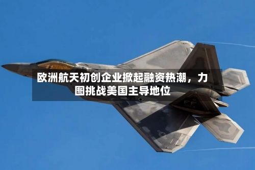 欧洲航天初创企业掀起融资热潮，力图挑战美国主导地位-第2张图片