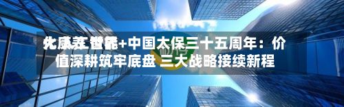 大康养 世界
化 人工智能+中国太保三十五周年:价值深耕筑牢底盘 三大战略接续新程