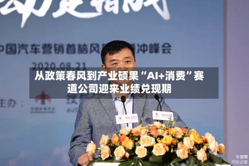 从政策春风到产业硕果“AI+消费”赛道公司迎来业绩兑现期-第2张图片
