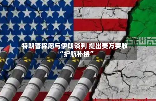 特朗普称愿与伊朗谈判 提出美方要收“护航补偿	”-第2张图片