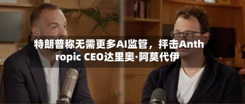 特朗普称无需更多AI监管，抨击Anthropic CEO达里奥·阿莫代伊-第2张图片