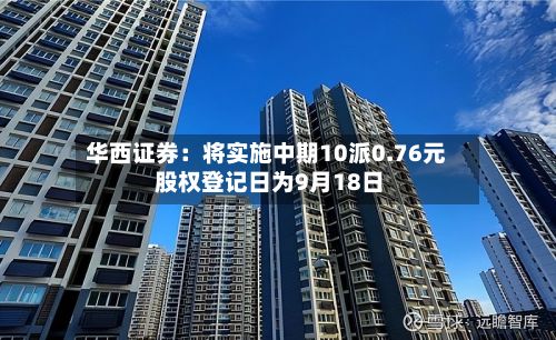 华西证券:将实施中期10派0.76元 股权登记日为9月18日