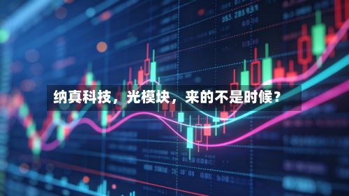纳真科技，光模块，来的不是时候？-第3张图片