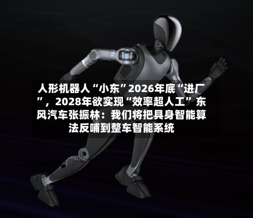 人形机器人“小东	”2026年底“进厂”，2028年欲实现“效率超人工” 东风汽车张振林：我们将把具身智能算法反哺到整车智能系统-第2张图片