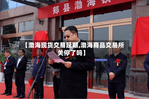 【渤海现货交易延期,渤海商品交易所关停了吗】