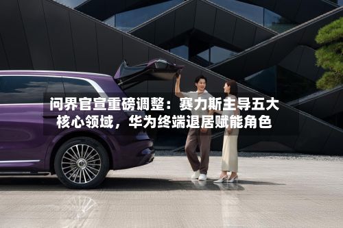 问界官宣重磅调整：赛力斯主导五大核心领域	，华为终端退居赋能角色-第2张图片