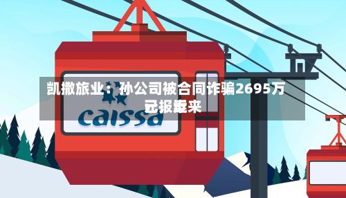 凯撒旅业:孙公司被合同诈骗2695万元,近来
已报案