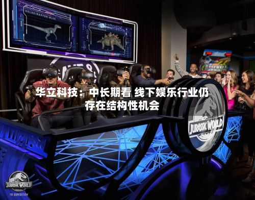 华立科技:中长期看 线下娱乐行业仍存在结构性机会