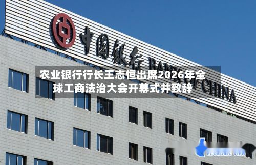 农业银行行长王志恒出席2026年全球工商法治大会开幕式并致辞-第2张图片