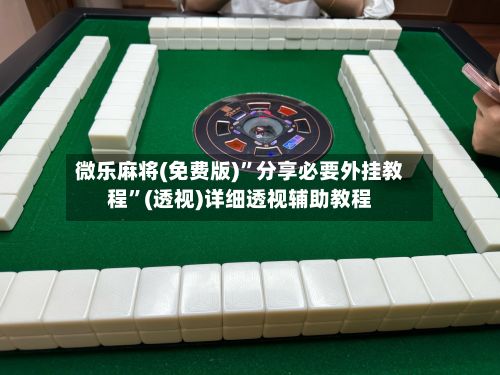 微乐麻将(免费版)	”分享必要外挂教程”(透视)详细透视辅助教程-第3张图片