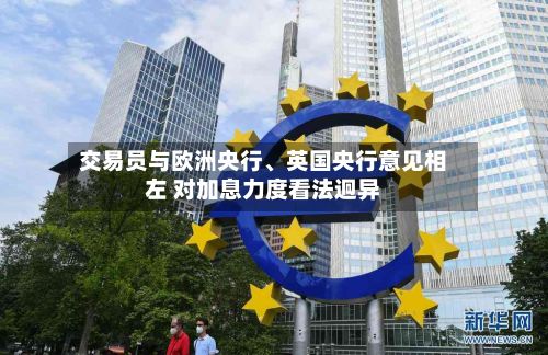 交易员与欧洲央行、英国央行意见相左 对加息力度看法迥异-第2张图片