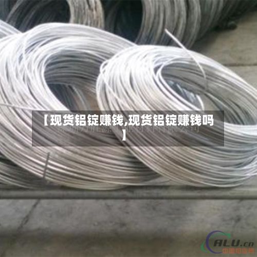 【现货铝锭赚钱,现货铝锭赚钱吗】
