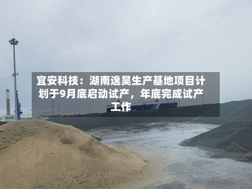 宜安科技：湖南逸昊生产基地项目计划于9月底启动试产，年底完成试产工作-第3张图片