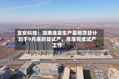 宜安科技:湖南逸昊生产基地项目计划于9月底启动试产,年底完成试产工作