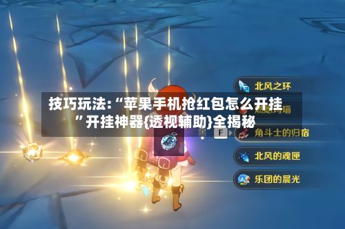 技巧玩法:“苹果手机抢红包怎么开挂	”开挂神器{透视辅助}全揭秘-第3张图片