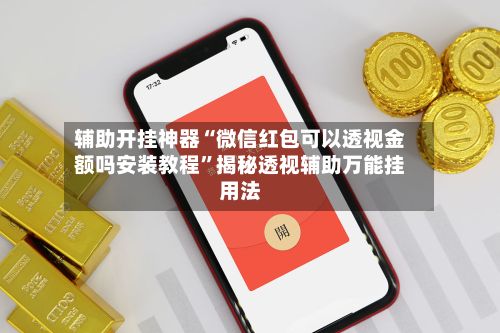 辅助开挂神器“微信红包可以透视金额吗安装教程”揭秘透视辅助万能挂用法
