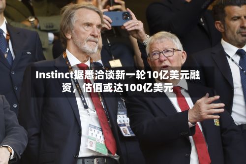 Instinct据悉洽谈新一轮10亿美元融资，估值或达100亿美元-第3张图片