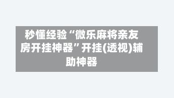 秒懂经验“微乐麻将亲友房开挂神器	”开挂(透视)辅助神器-第2张图片