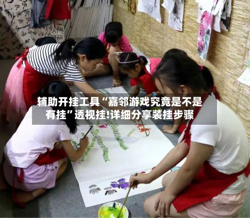 辅助开挂工具“嘉邻游戏究竟是不是有挂	”透视挂!详细分享装挂步骤-第2张图片