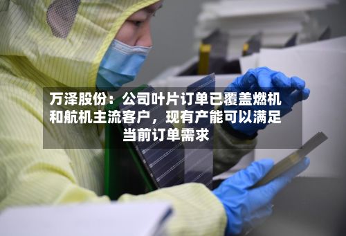 万泽股份:公司叶片订单已覆盖燃机和航机主流客户,现有产能可以满足当前订单需求